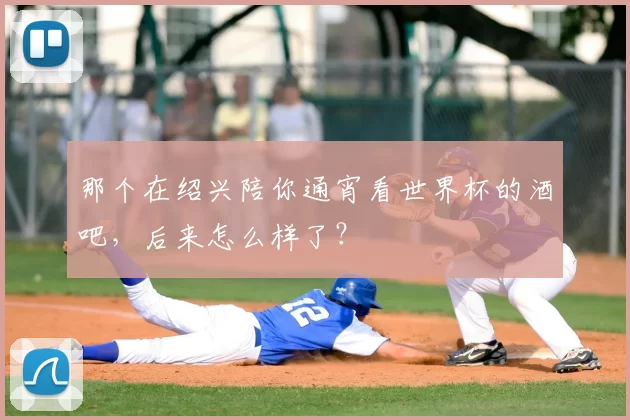 那个在绍兴陪你通宵看世界杯的酒吧，后来怎么样了？