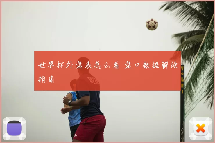 世界杯外盘表怎么看 盘口数据解读指南