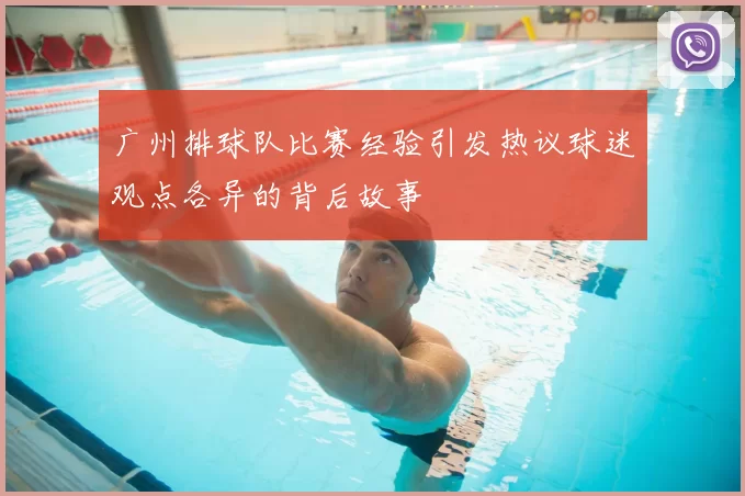 广州排球队比赛经验引发热议球迷观点各异的背后故事