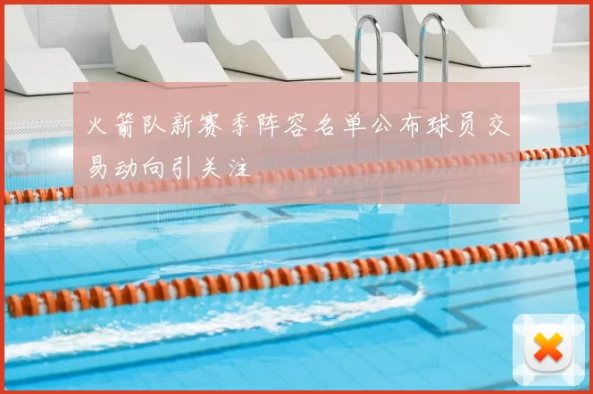 火箭队新赛季阵容名单公布球员交易动向引关注