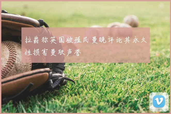 拉爵称英国被殖民曼晚评论其永久性损害曼联声誉