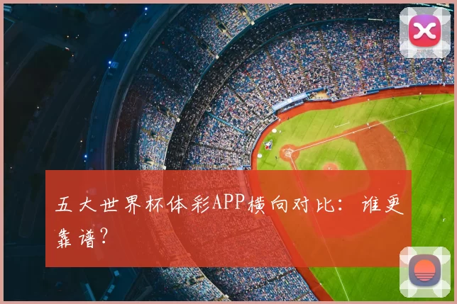 五大世界杯体彩APP横向对比:谁更靠谱?