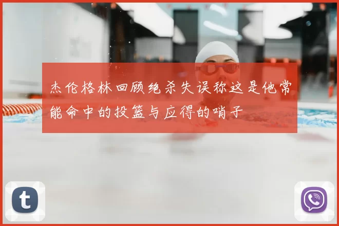 杰伦格林回顾绝杀失误称这是他常能命中的投篮与应得的哨子