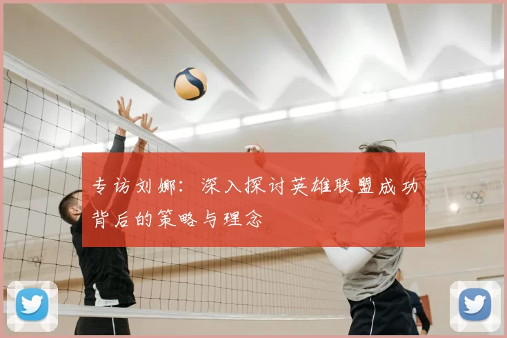 专访刘娜:深入探讨英雄联盟成功背后的策略与理念