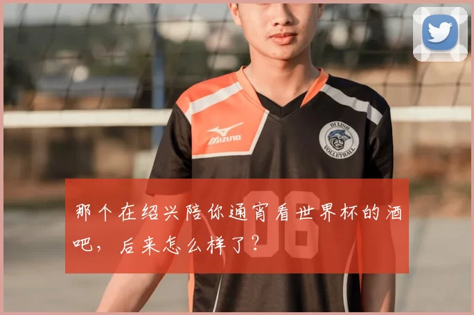 那个在绍兴陪你通宵看世界杯的酒吧，后来怎么样了？