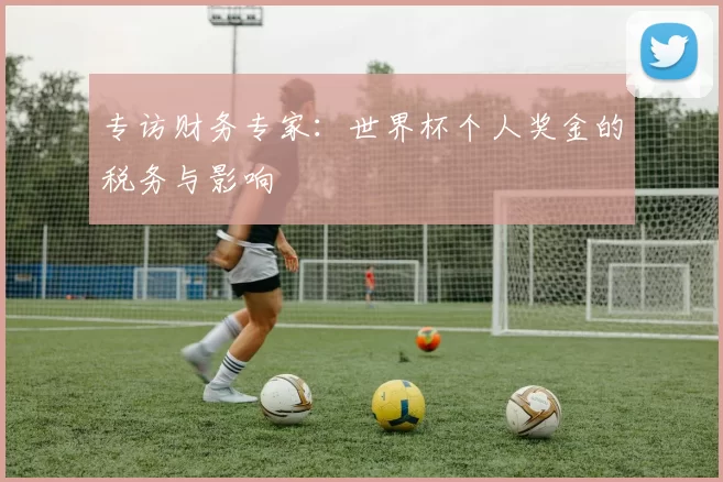 专访财务专家：世界杯个人奖金的税务与影响