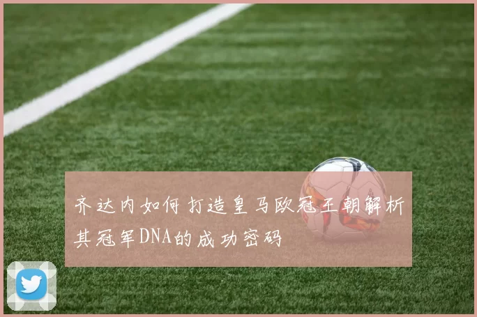 齐达内如何打造皇马欧冠王朝解析其冠军DNA的成功密码