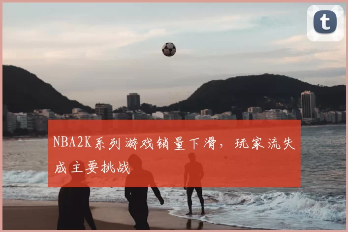 NBA2K系列游戏销量下滑,玩家流失成主要挑战