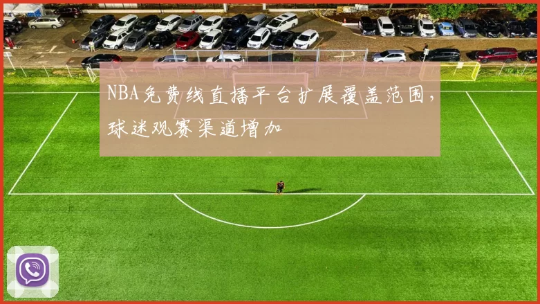 NBA免费线直播平台扩展覆盖范围，球迷观赛渠道增加