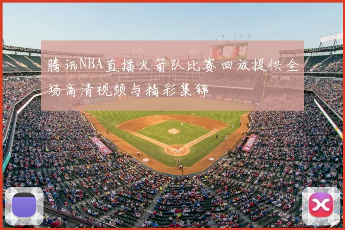 腾讯NBA直播火箭队比赛回放提供全场高清视频与精彩集锦