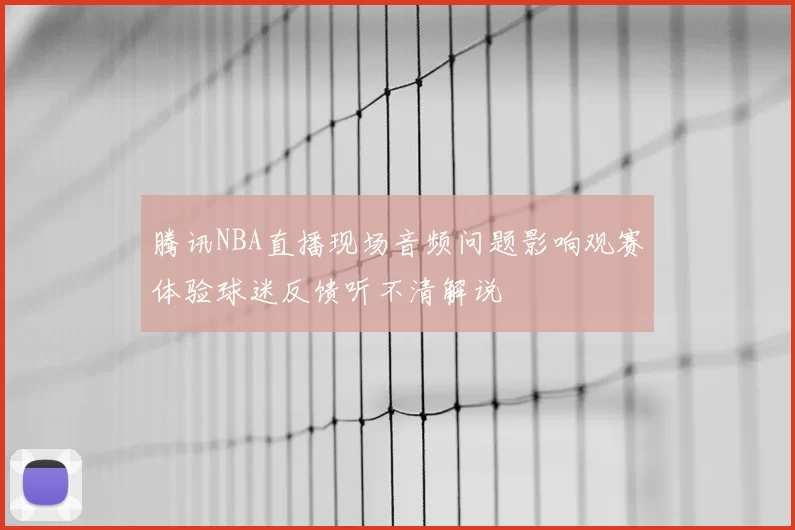 腾讯NBA直播现场音频问题影响观赛体验球迷反馈听不清解说