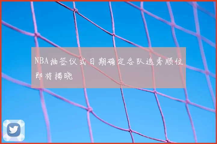 NBA抽签仪式日期确定各队选秀顺位即将揭晓