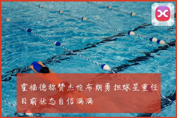 霍福德称赞杰伦布朗勇担球星重任目前状态自信满满