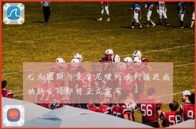 尤文图斯与麦肯尼续约谈判接近成功新合同即将正式宣布