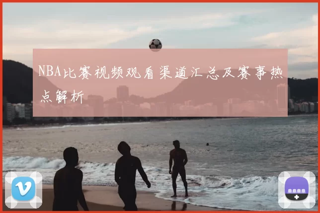 NBA比赛视频观看渠道汇总及赛事热点解析