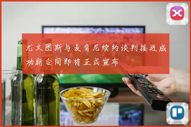 尤文图斯与麦肯尼续约谈判接近成功新合同即将正式宣布