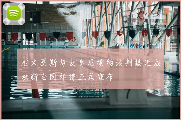 尤文图斯与麦肯尼续约谈判接近成功新合同即将正式宣布