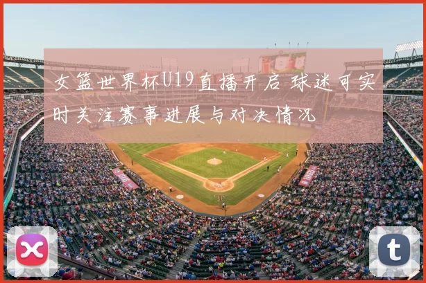 女篮世界杯U19直播开启 球迷可实时关注赛事进展与对决情况