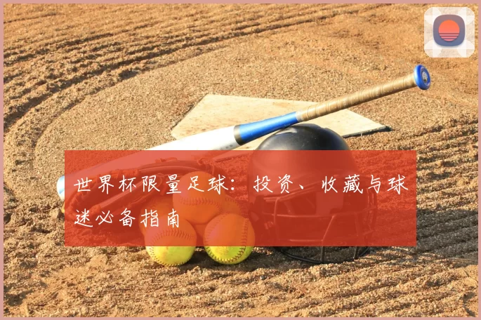 世界杯限量足球:投资、收藏与球迷必备指南
