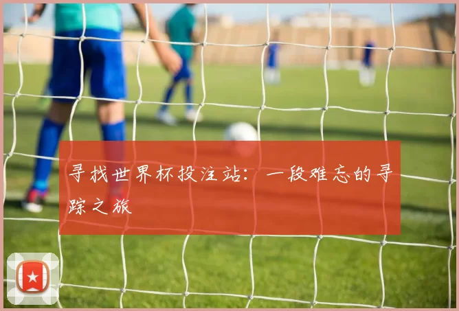 寻找世界杯投注站：一段难忘的寻踪之旅