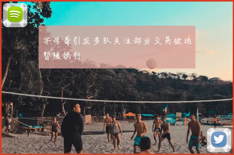 字母哥引发多队关注部分交易被迫暂缓执行