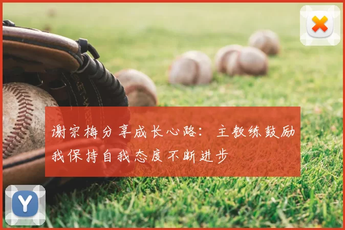 谢宗梅分享成长心路:主教练鼓励我保持自我态度不断进步