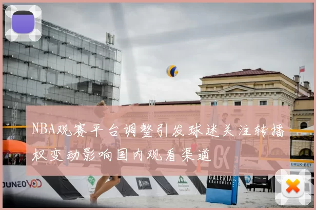 NBA观赛平台调整引发球迷关注转播权变动影响国内观看渠道