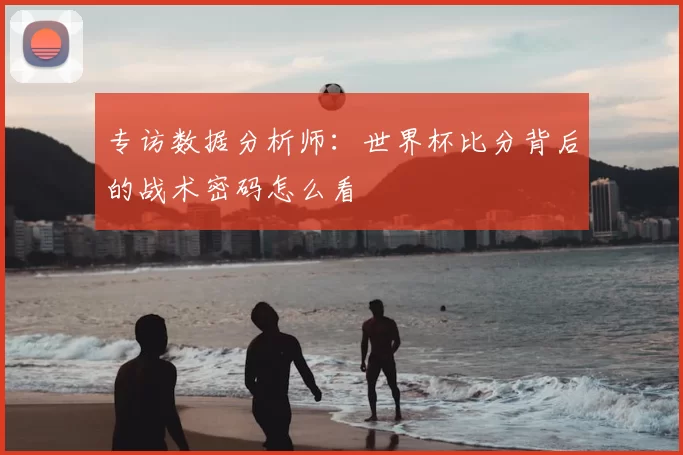 专访数据分析师:世界杯比分背后的战术密码怎么看