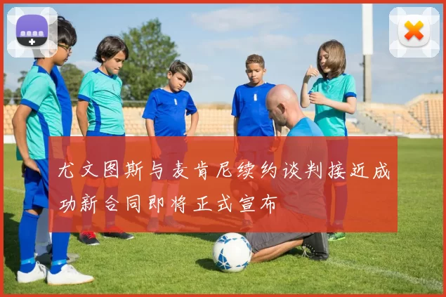 尤文图斯与麦肯尼续约谈判接近成功新合同即将正式宣布