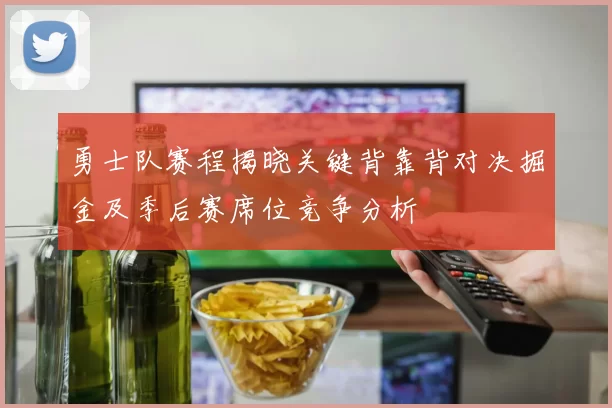 勇士队赛程揭晓关键背靠背对决掘金及季后赛席位竞争分析