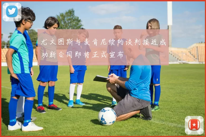 尤文图斯与麦肯尼续约谈判接近成功新合同即将正式宣布