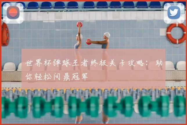 世界杯弹球王者终极关卡攻略：助你轻松问鼎冠军