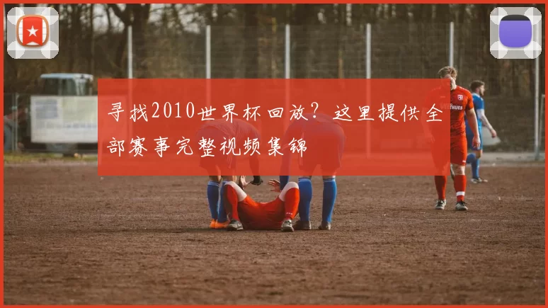 寻找2010世界杯回放？这里提供全部赛事完整视频集锦