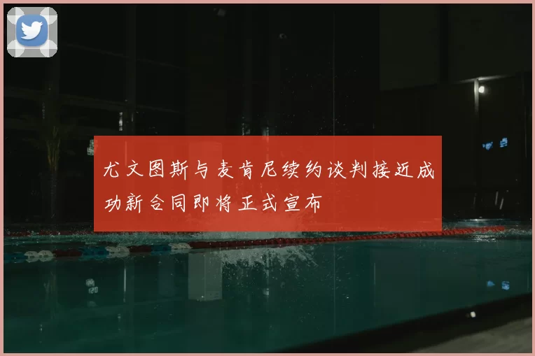 尤文图斯与麦肯尼续约谈判接近成功新合同即将正式宣布