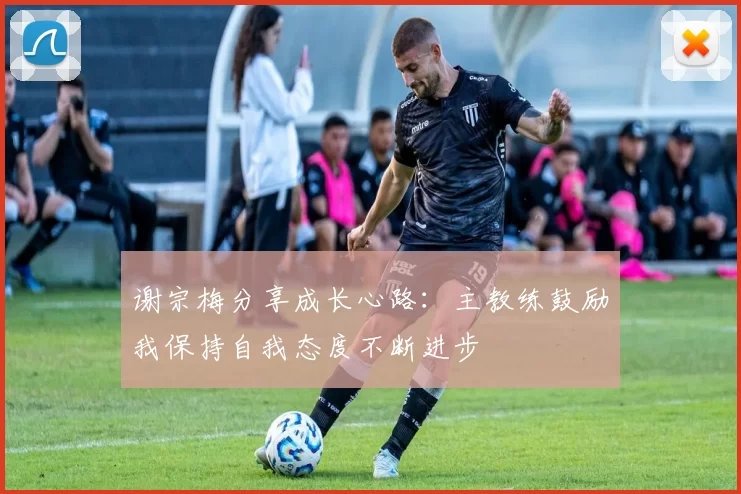谢宗梅分享成长心路:主教练鼓励我保持自我态度不断进步