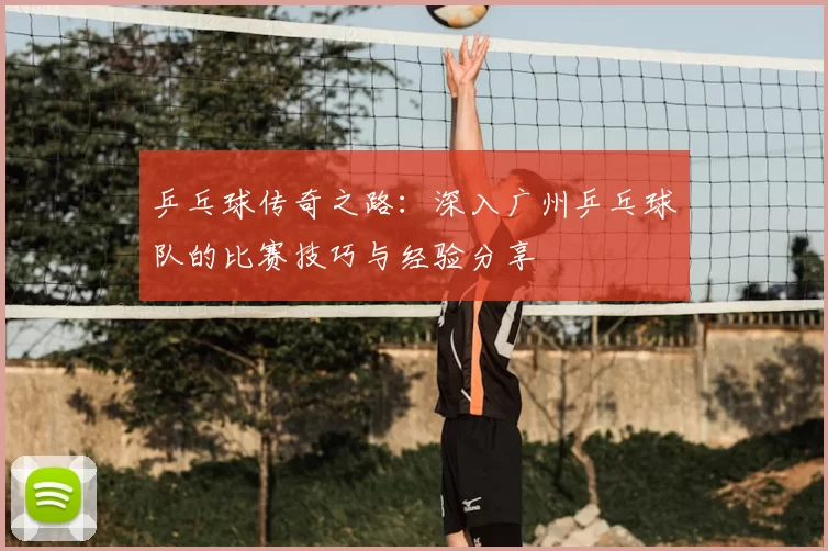 乒乓球传奇之路：深入广州乒乓球队的比赛技巧与经验分享
