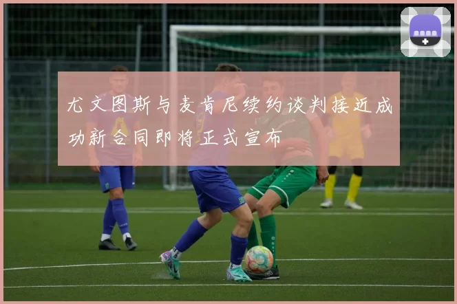 尤文图斯与麦肯尼续约谈判接近成功新合同即将正式宣布