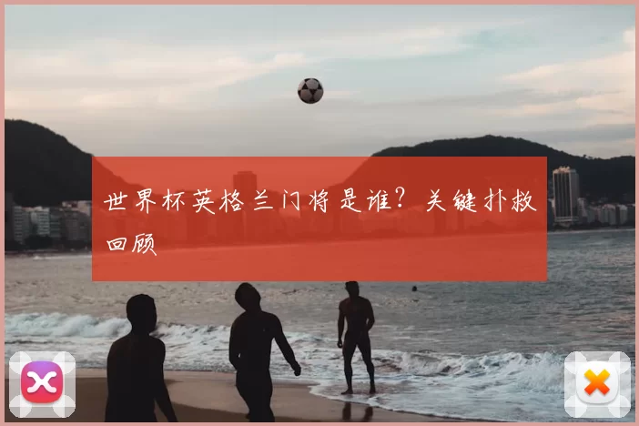 世界杯英格兰门将是谁?关键扑救回顾