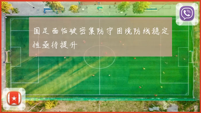 国足面临破密集防守困境防线稳定性亟待提升