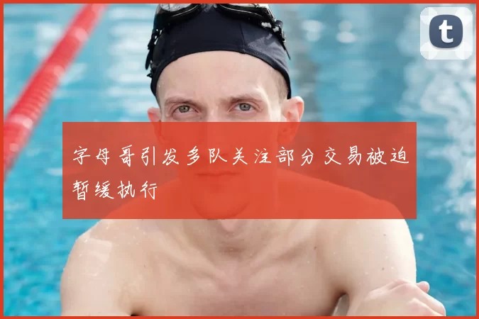 字母哥引发多队关注部分交易被迫暂缓执行