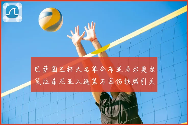 巴萨国王杯大名单公布亚马尔奥尔莫拉菲尼亚入选莱万因伤缺席引关注