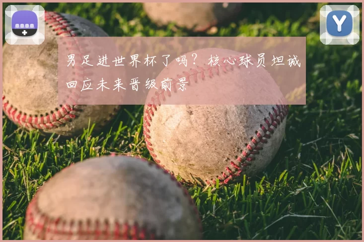 男足进世界杯了吗?核心球员坦诚回应未来晋级前景