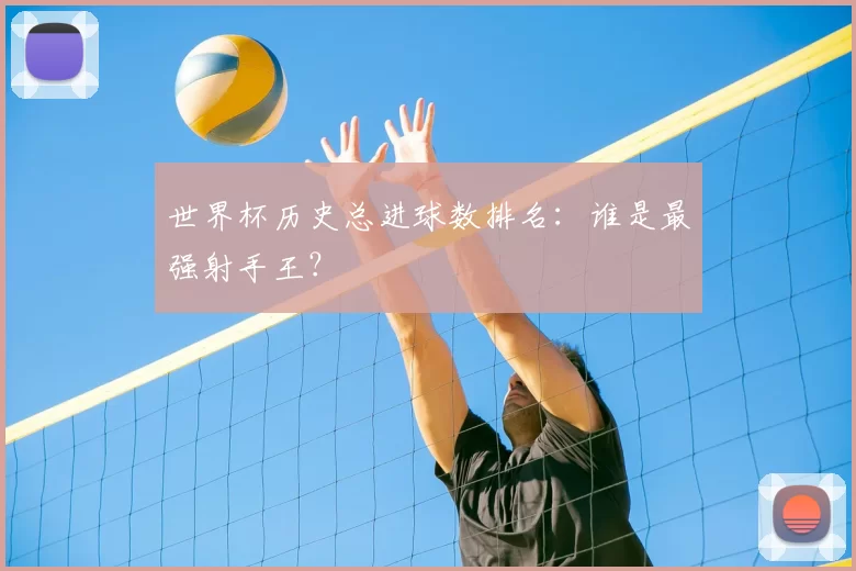 世界杯历史总进球数排名：谁是最强射手王？