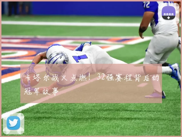卡塔尔战火点燃!32强赛程背后的冠军故事