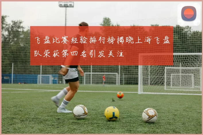 飞盘比赛经验排行榜揭晓上海飞盘队荣获第四名引发关注