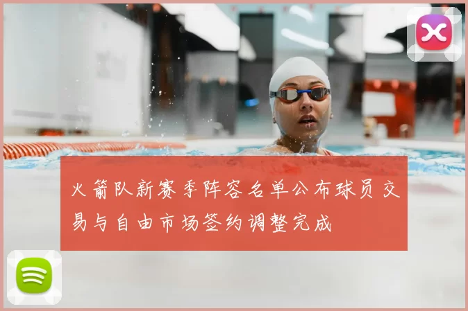 火箭队新赛季阵容名单公布球员交易与自由市场签约调整完成