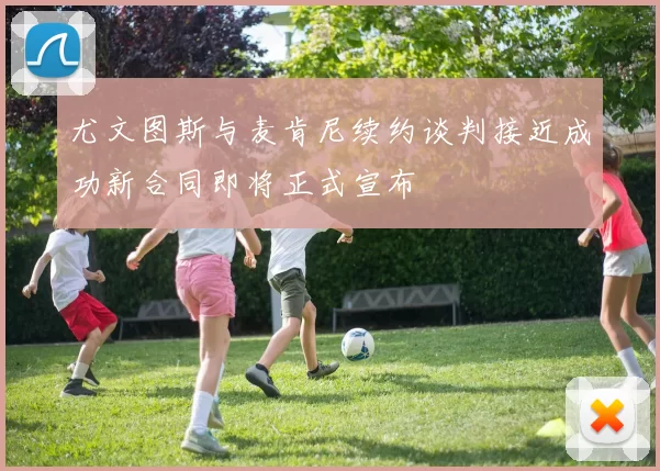 尤文图斯与麦肯尼续约谈判接近成功新合同即将正式宣布