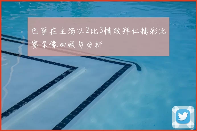 巴萨在主场以2比3惜败拜仁精彩比赛录像回顾与分析
