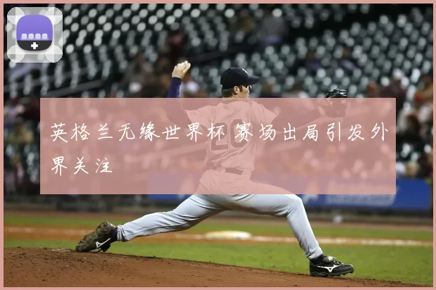 英格兰无缘世界杯 赛场出局引发外界关注