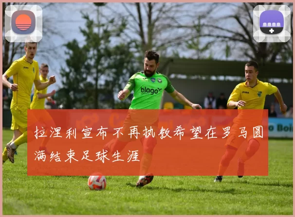 拉涅利宣布不再执教希望在罗马圆满结束足球生涯